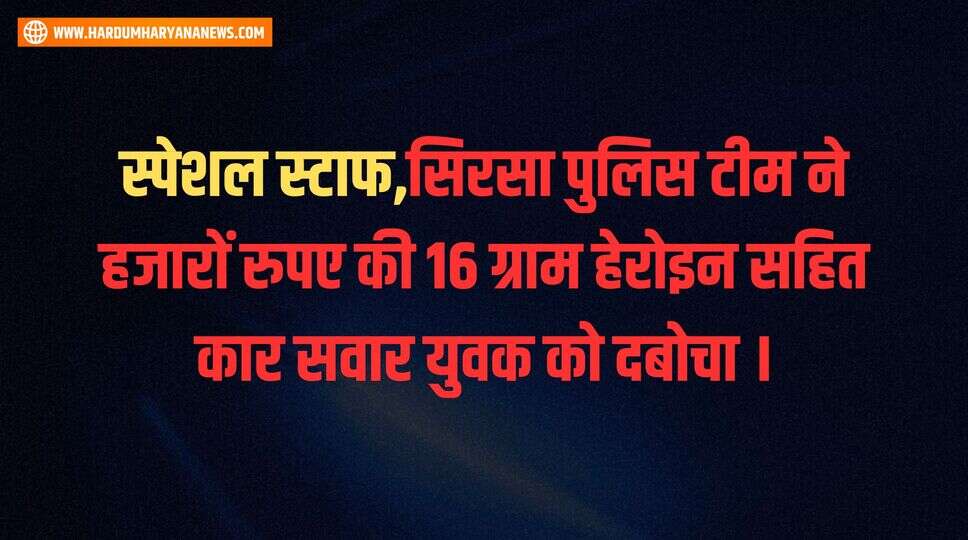 स्पेशल स्टाफ,सिरसा पुलिस टीम ने &nbsp;हजारों रुपए की 16 ग्राम हेरोइन सहित कार सवार युवक &nbsp;को दबोचा ।&nbsp;