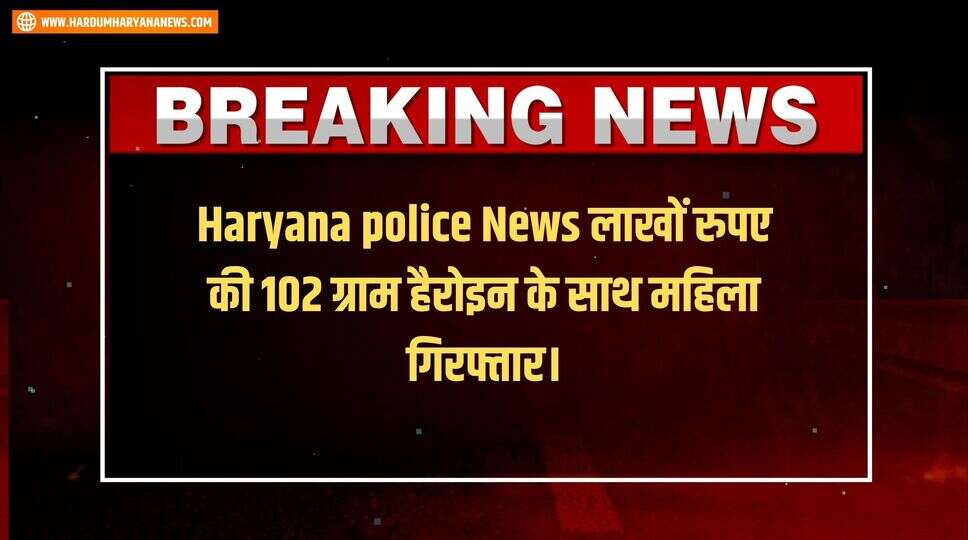 Haryana police News लाखों रुपए की 102 ग्राम हैरोइन के साथ महिला गिरफ्तार।&nbsp;