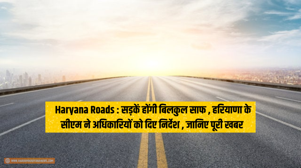 Haryana Roads : सड़कें होंगी बिलकुल साफ , हरियाणा के सीएम ने अधिकारियों को दिए निर्देश , जानिए पूरी खबर 