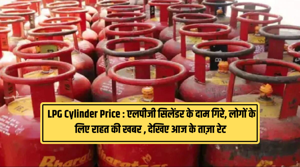  LPG Cylinder Price : एलपीजी सिलेंडर के दाम गिरे, लोगों के लिए राहत की खबर , देखिए आज के ताज़ा रेट 
