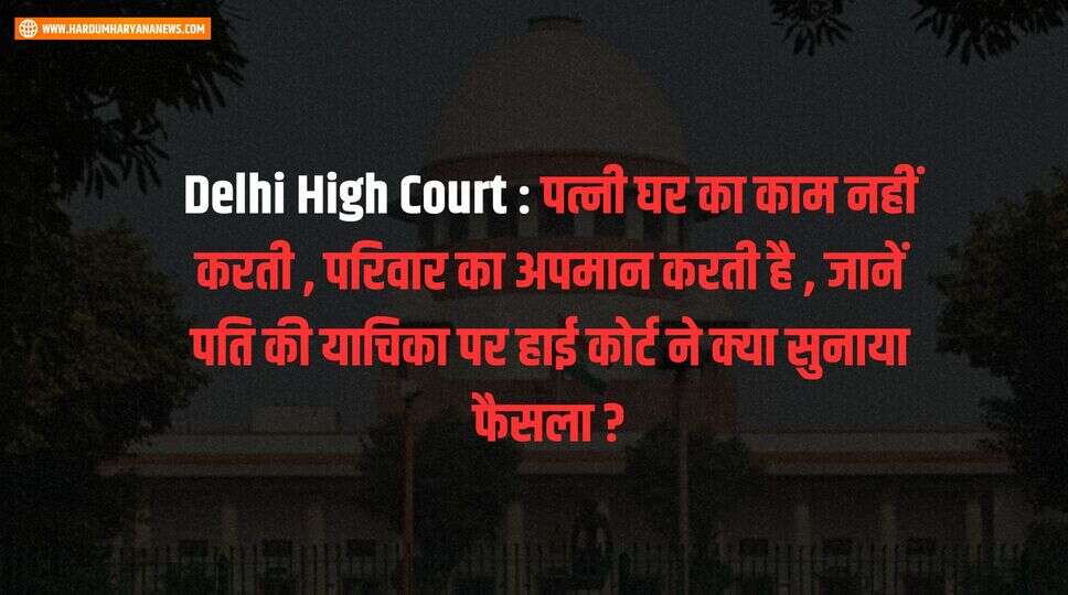Delhi High Court : पत्नी घर का काम नहीं करती , परिवार का अपमान करती है , जानें पति की याचिका पर हाई कोर्ट ने क्या सुनाया फैसला ?