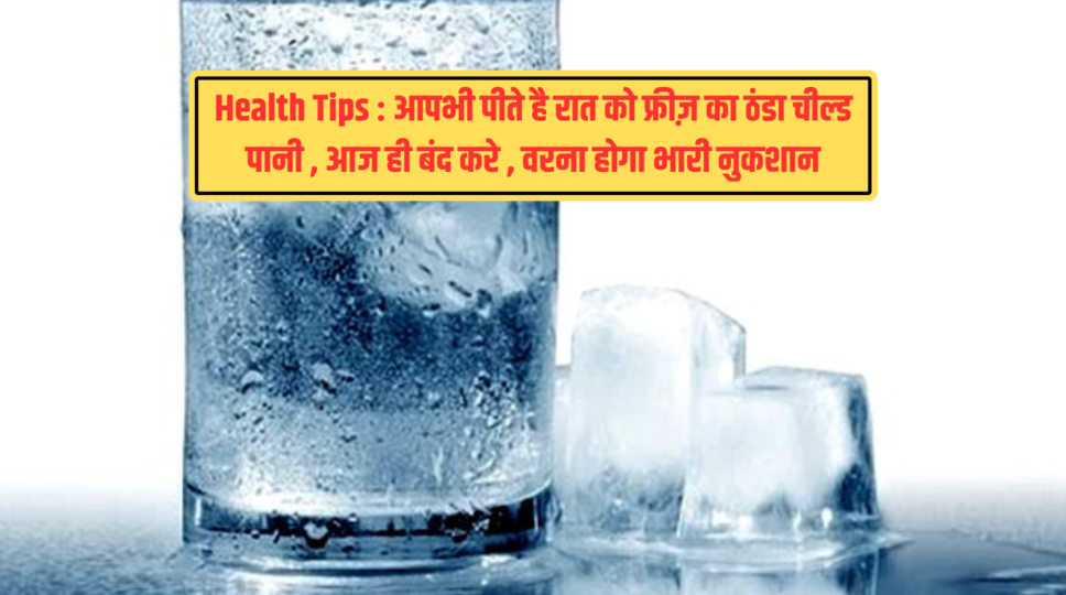 Health Tips : आपभी पीते है रात को फ्रीज़ का ठंडा चील्ड पानी , आज ही बंद करे , वरना होगा भारी नुकशान  