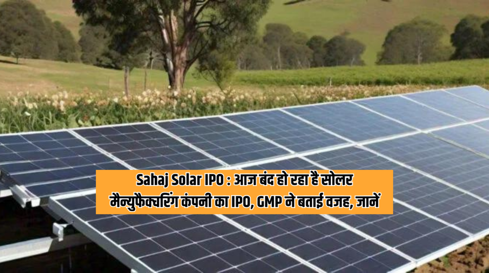 Sahaj Solar IPO : आज बंद हो रहा है सोलर मैन्युफैक्चरिंग कंपनी का IPO, GMP ने बताई वजह, जानें