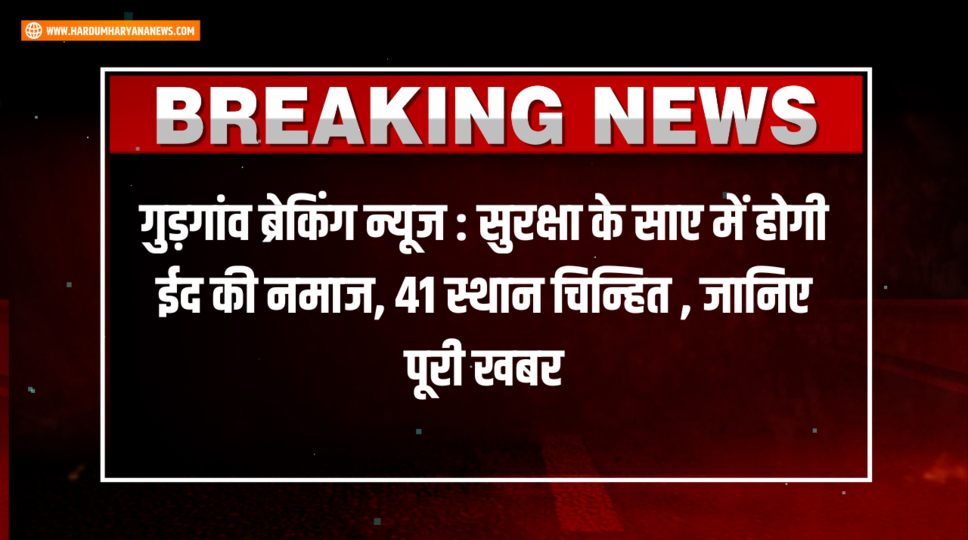 गुड़गांव ब्रेकिंग न्यूज : सुरक्षा के साए में होगी ईद की नमाज, 41 स्थान चिन्हित , जानिए पूरी खबर&nbsp;