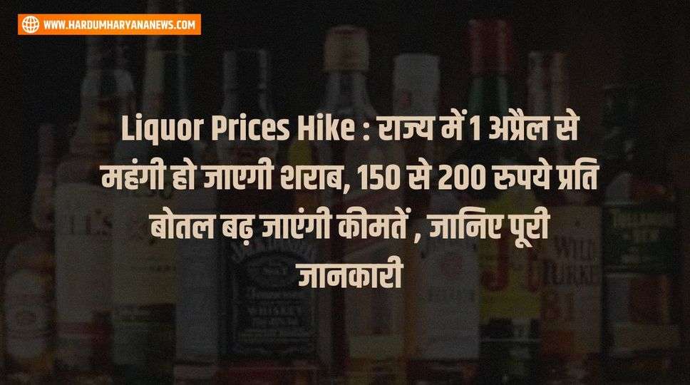 Liquor Prices Hike : राज्य में 1 अप्रैल से महंगी हो जाएगी शराब, 150 से 200 रुपये प्रति बोतल बढ़ जाएंगी कीमतें , जानिए पूरी जानकारी 