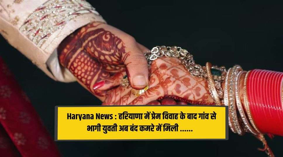 Haryana News : हरियाणा में प्रेम विवाह के बाद गांव से भागी युवती अब बंद कमरे में मिली ...... देखिए पूरी जानकारी , क्या है मामला 