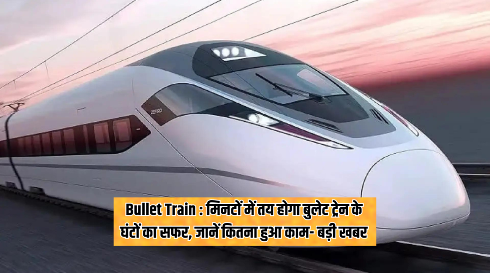 Bullet Train : मिनटों में तय होगा बुलेट ट्रेन के घंटों का सफर, जानें कितना हुआ काम- बड़ी खबर