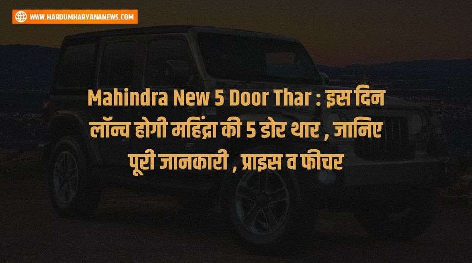 Mahindra New 5 Door Thar : इस दिन लॉन्च होगी महिंद्रा की 5 डोर थार , जानिए पूरी जानकारी , प्राइस व फीचर 
