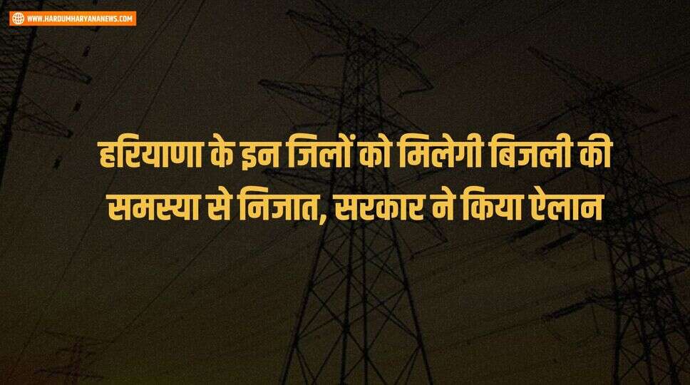 हरियाणा के इन जिलों को मिलेगी बिजली की समस्या से निजात, सरकार ने किया ऐलान