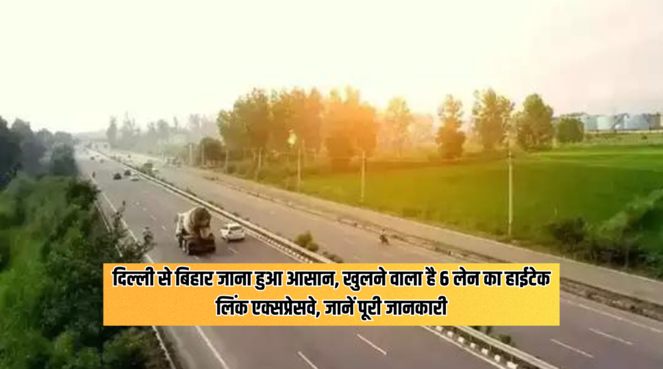 दिल्ली से बिहार जाना हुआ आसान, खुलने वाला है 6 लेन का हाईटेक लिंक एक्सप्रेसवे, जानें पूरी जानकारी