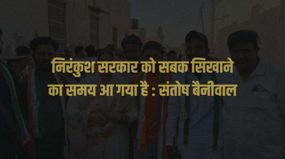 निरंकुश सरकार को सबक सिखाने का समय आ गया है : संतोष बैनीवाल