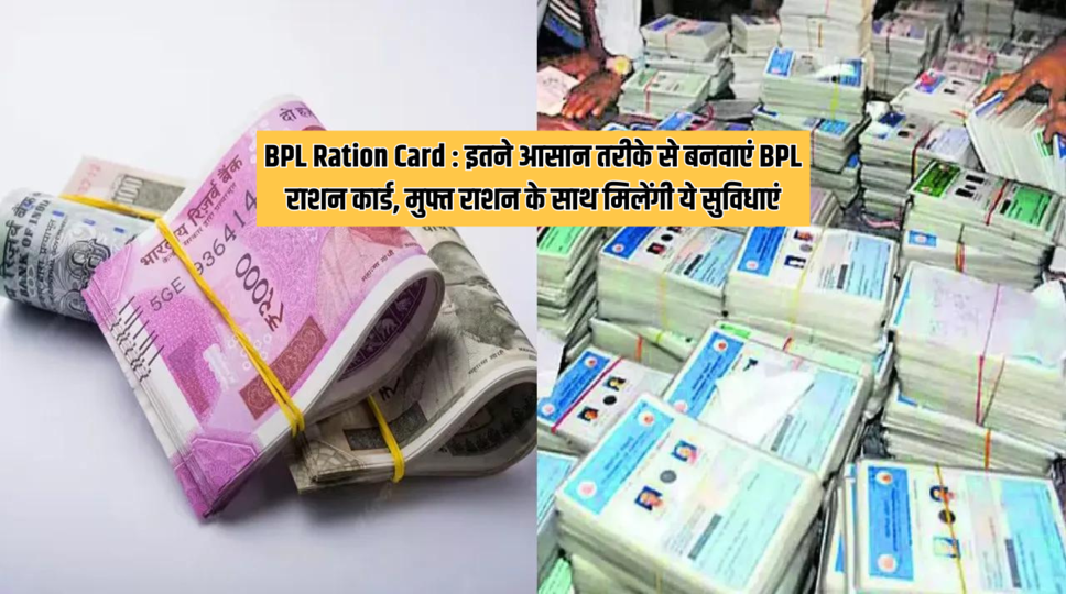 BPL Ration Card : इतने आसान तरीके से बनवाएं BPL राशन कार्ड, मुफ्त राशन के साथ मिलेंगी ये सुविधाएं