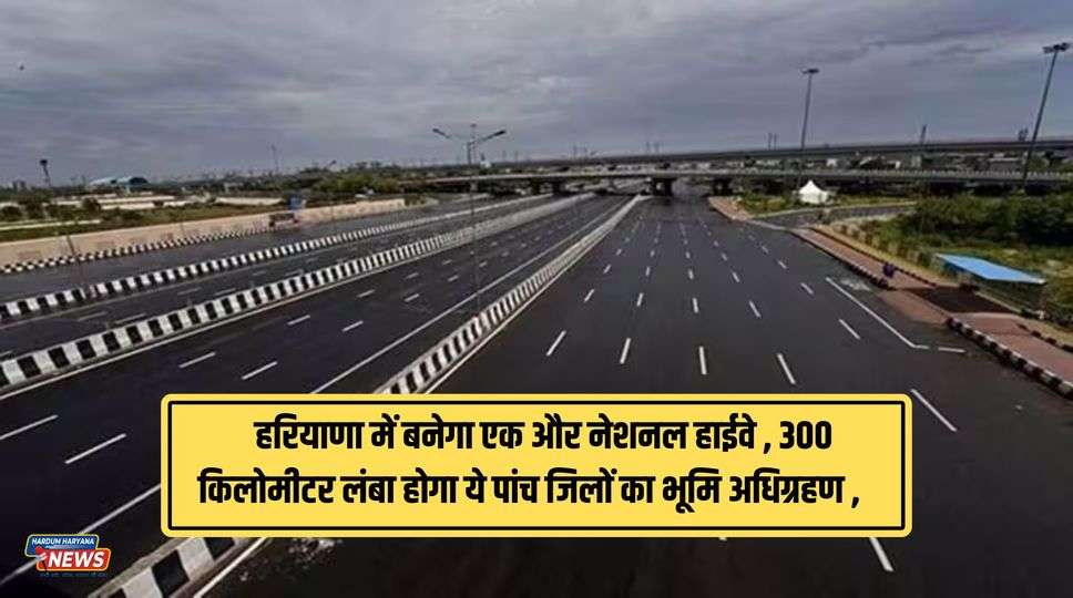 New Highway In Haryana : हरियाणा में बनेगा एक और नेशनल हाईवे  , 300 किलोमीटर लंबा होगा ये पांच जिलों का भूमि अधिग्रहण , जानिए पूरी जानकारी 