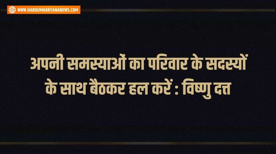 अपनी समस्याओं का परिवार के सदस्यों के साथ बैठकर हल करें : विष्णु दत्त