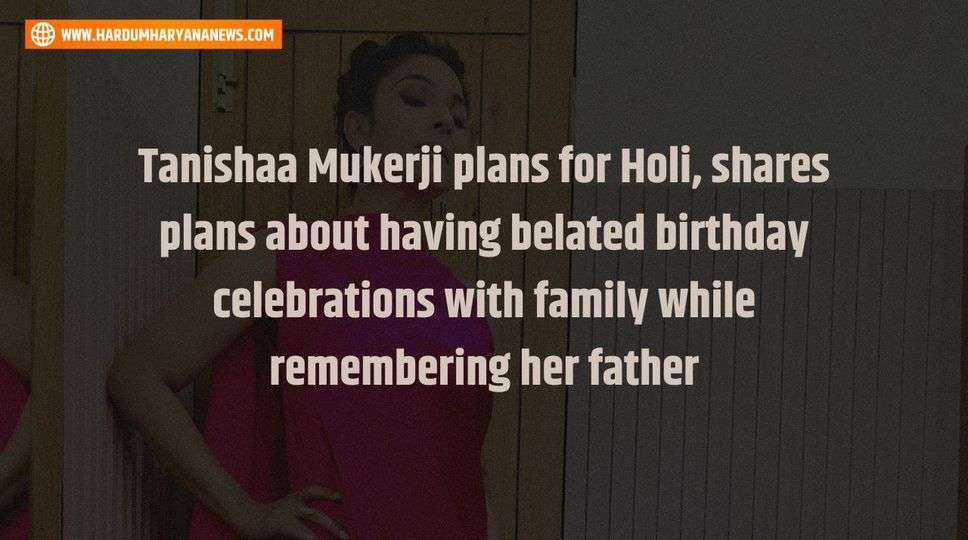 Tanishaa Mukerji plans  for Holi, shares plans about having belated birthday celebrations with family while remembering her father