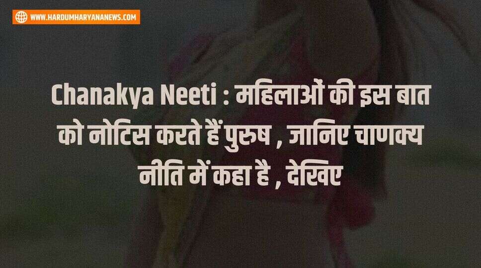 Chanakya Neeti : महिलाओं की इस बात को नोटिस करते हैं पुरुष , जानिए चाणक्य नीति में कहा है , देखिए&nbsp;