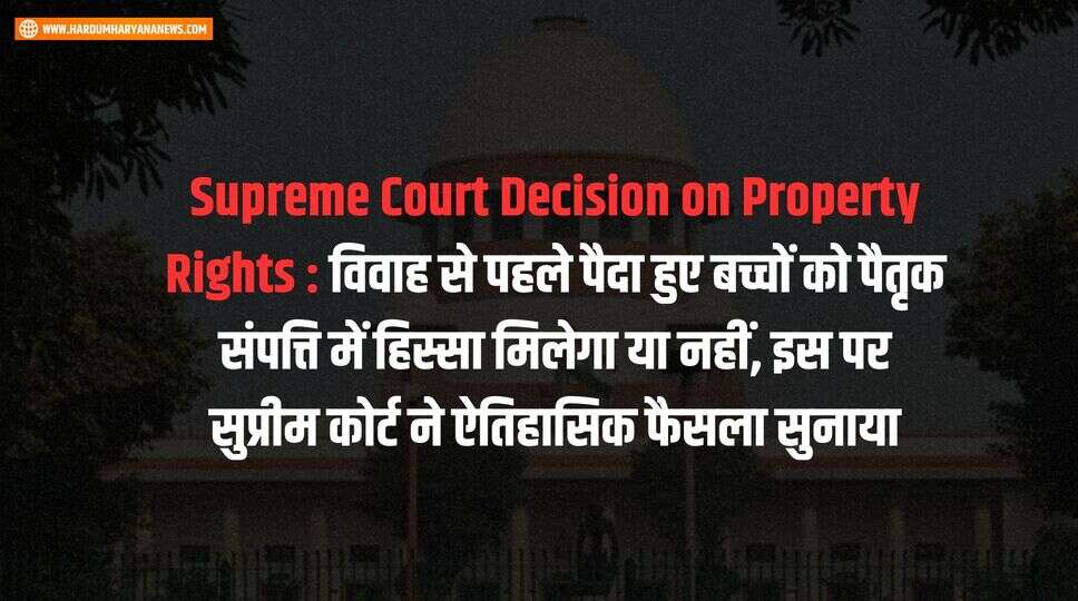 Supreme Court Decision on Property Rights : विवाह से पहले पैदा हुए बच्चों को पैतृक संपत्ति में हिस्सा मिलेगा या नहीं, इस पर सुप्रीम कोर्ट ने ऐतिहासिक फैसला सुनाया