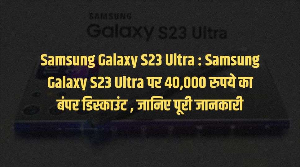 Samsung Galaxy S23 Ultra : Samsung Galaxy S23 Ultra पर 40,000 रुपये का बंपर डिस्काउंट , जानिए पूरी जानकारी 