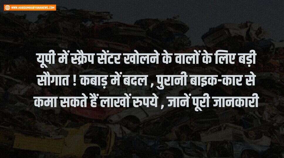 यूपी में स्क्रैप सेंटर खोलने के वालों के लिए बड़ी सौगात ! &nbsp;कबाड़ में बदल , पुरानी बाइक-कार से कमा सकते हैं लाखों रुपये , जानें पूरी जानकारी&nbsp;