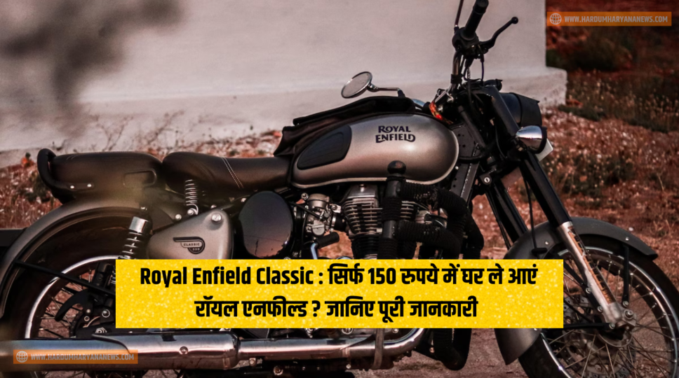 Royal Enfield Classic : सिर्फ 150 रुपये में घर ले आएं रॉयल एनफील्ड ? जानिए पूरी जानकारी&nbsp;