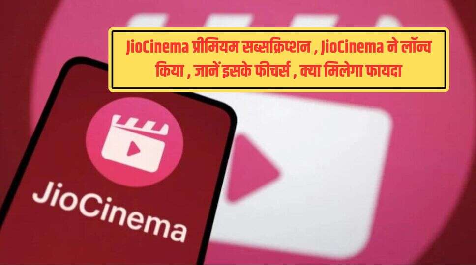 JioCinema प्रीमियम सब्सक्रिप्शन , JioCinema ने लॉन्च किया &nbsp;, जानें इसके फीचर्स &nbsp;, क्या मिलेगा फायदा&nbsp;