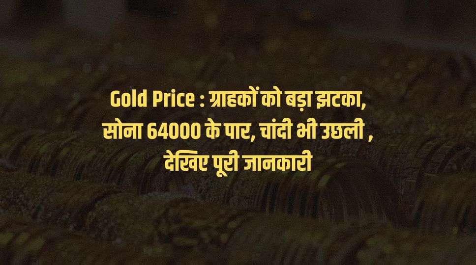 Gold Price : ग्राहकों को बड़ा झटका, सोना 64000 के पार, चांदी भी उछली , देखिए पूरी जानकारी 