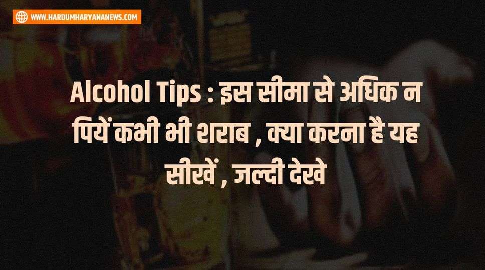 Alcohol Tips : इस सीमा से अधिक न पियें कभी भी शराब , क्या करना है यह सीखें , जल्दी देखे 