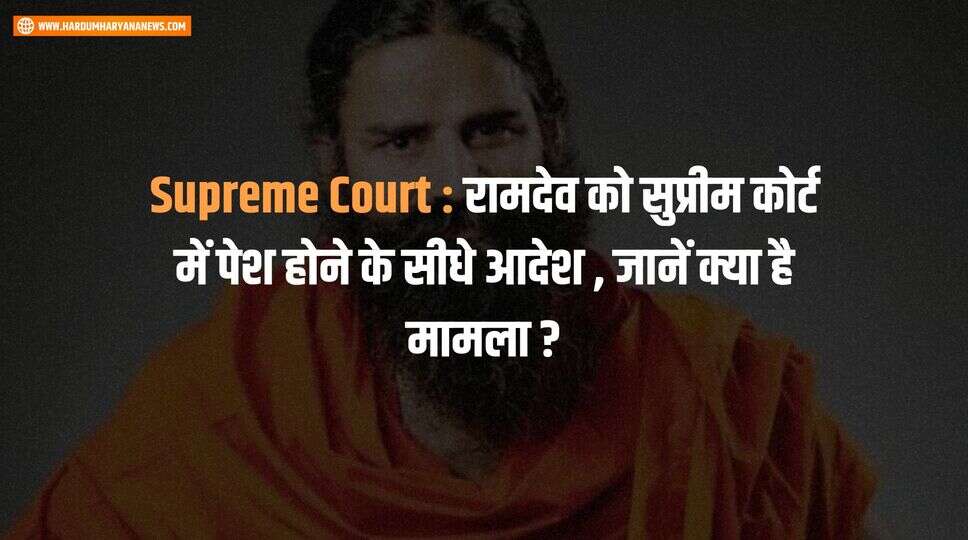 Supreme Court : रामदेव को सुप्रीम कोर्ट में पेश होने के सीधे आदेश , जानें क्या है मामला ?