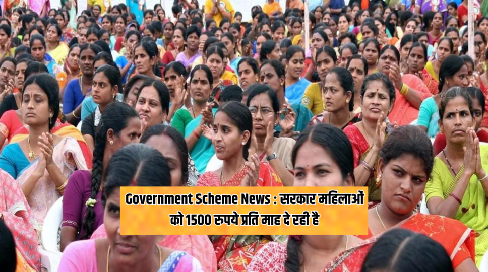 Government Scheme News : सरकार महिलाओं को 1500 रुपये प्रति माह दे रही है
