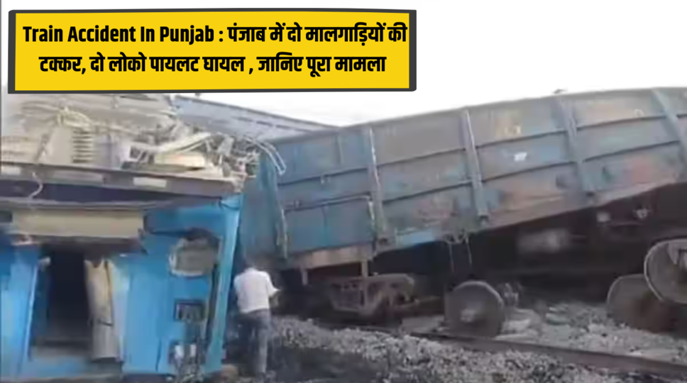Train Accident In Punjab : पंजाब में दो मालगाड़ियों की टक्कर, दो लोको पायलट घायल , जानिए पूरा मामला 