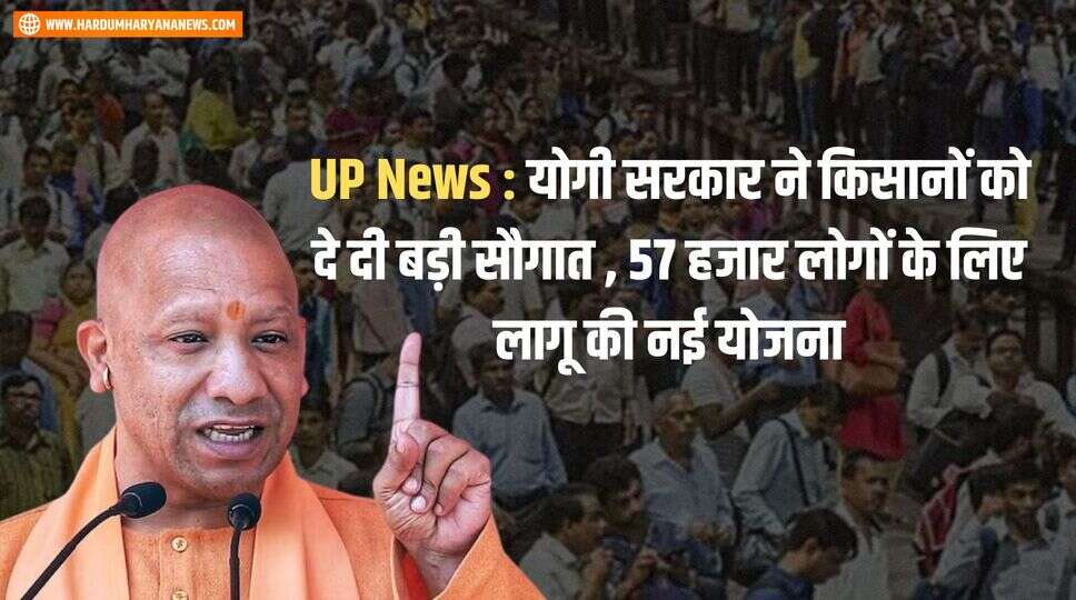 UP News : योगी सरकार ने किसानों को दे दी बड़ी सौगात , &nbsp;57 हजार लोगों के लिए लागू की नई योजना
