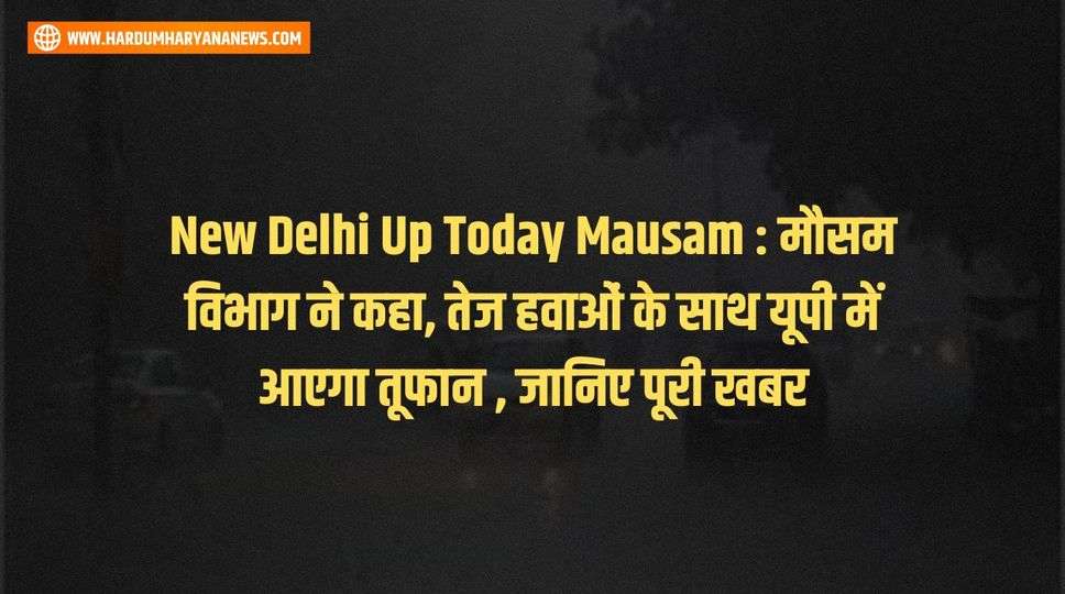 New Delhi Up Today Mausam : मौसम विभाग ने कहा, तेज हवाओं के साथ यूपी में आएगा तूफान , जानिए पूरी खबर 