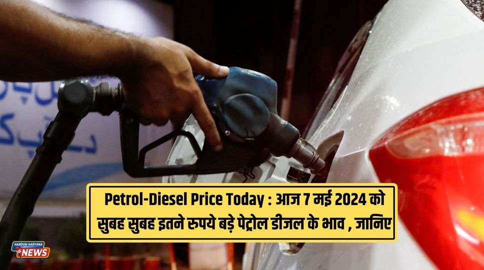 Petrol-Diesel Price Today :  आज 7 मई 2024 को सुबह सुबह इतने रुपये बड़े पेट्रोल डीजल के भाव , जानिए 