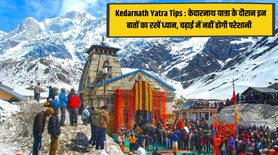 Kedarnath Yatra Tips : केदारनाथ यात्रा के दौरान इन बातों का रखें ध्यान, चढ़ाई में नहीं होगी परेशानी , जानिए पूरी जानकारी 