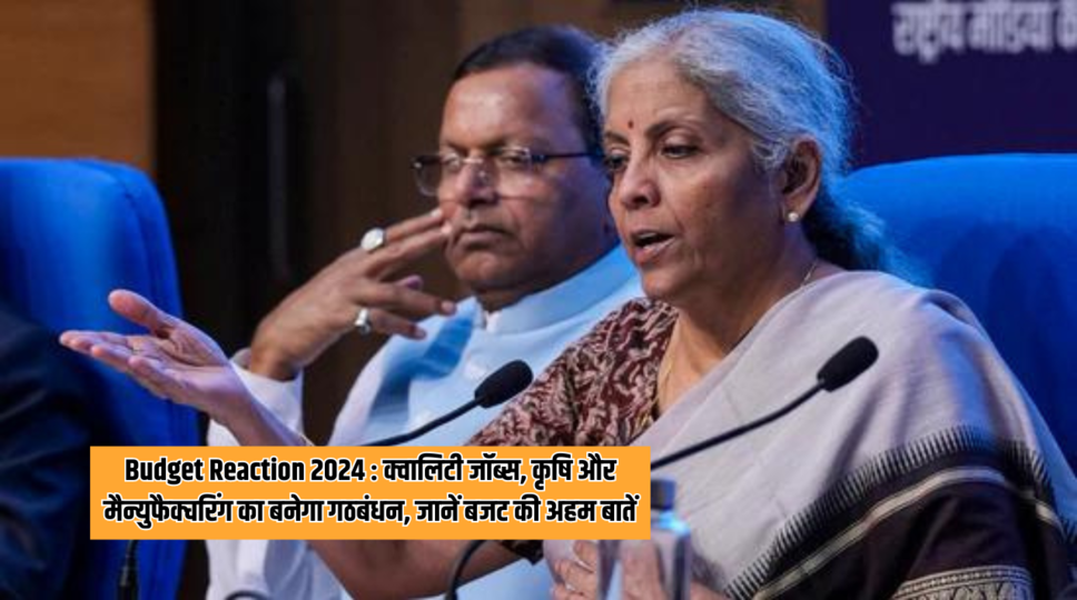 Budget Reaction 2024 : क्वालिटी जॉब्स, कृषि और मैन्युफैक्चरिंग का बनेगा गठबंधन, जानें बजट की अहम बातें