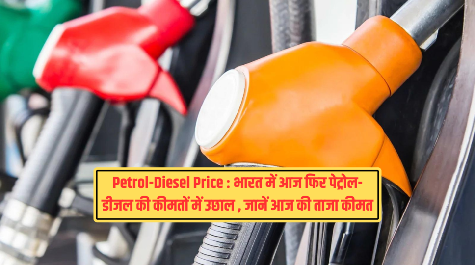 Petrol-Diesel Price : भारत में आज फिर पेट्रोल-डीजल की कीमतों में उछाल , जानें आज की ताजा कीमत