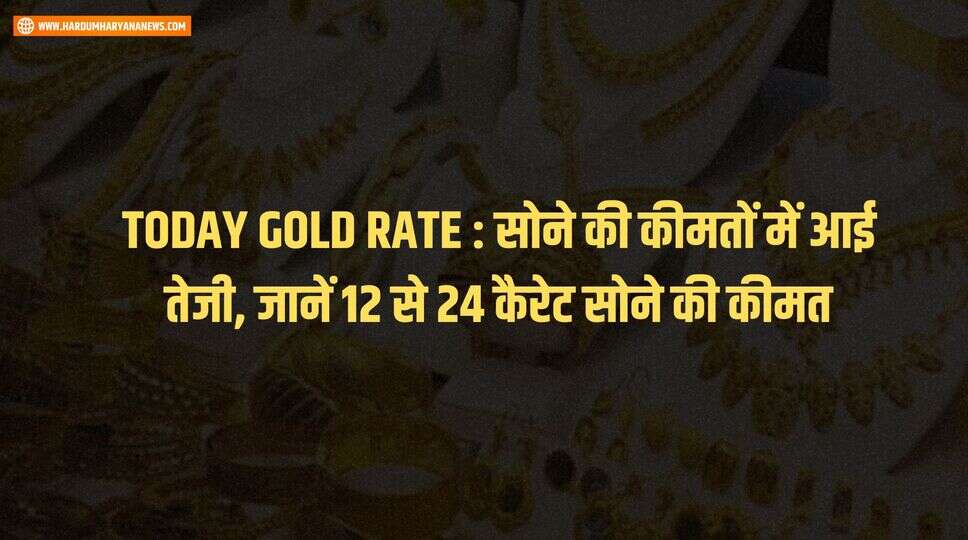 TODAY GOLD RATE : सोने की कीमतों में आई तेजी, जानें 12 से 24 कैरेट सोने की कीमत
