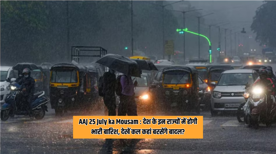 AAJ 25 July ka Mousam : देश के इन राज्यों में होगी भारी बारिश, देखें कल कहां बरसेंगे बादल?