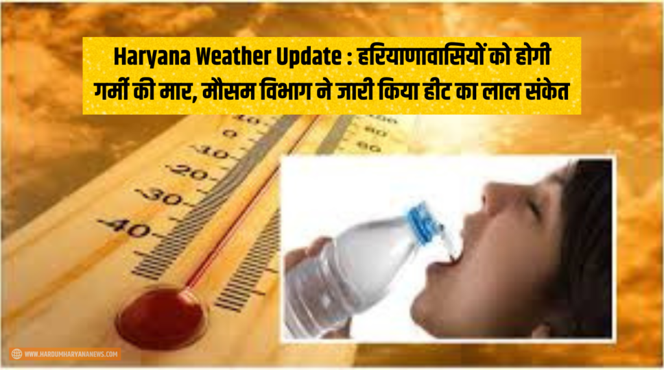 Haryana Weather Update : हरियाणावासियों को होगी गर्मी की मार, मौसम विभाग ने जारी किया हीट का लाल संकेत , देखिए 