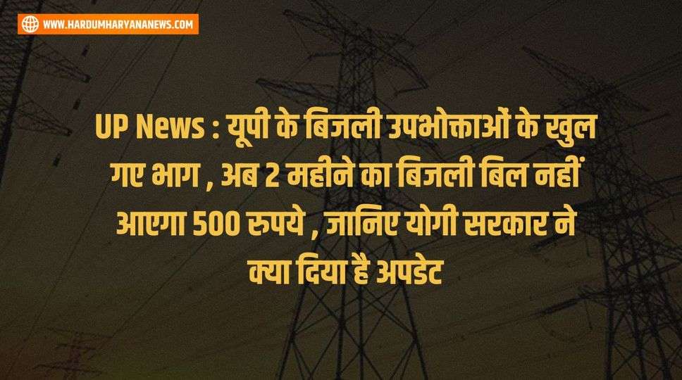UP News : यूपी के बिजली उपभोक्ताओं के खुल गए भाग , अब 2 महीने का बिजली बिल नहीं आएगा 500 रुपये , जानिए योगी सरकार ने क्या दिया है अपडेट 
