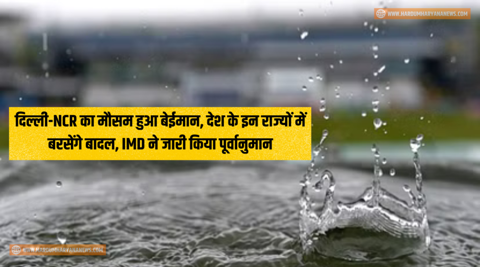 दिल्ली-NCR का मौसम हुआ बेईमान, देश के इन राज्यों में बरसेंगे बादल, IMD ने जारी किया पूर्वानुमान