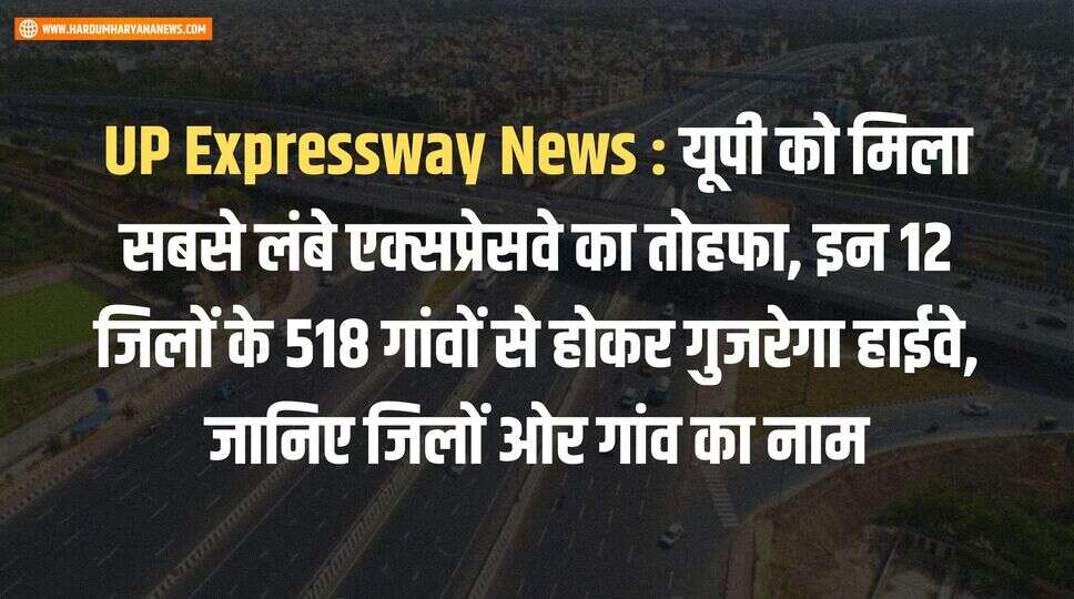 UP Expressway News : यूपी को मिला सबसे लंबे एक्सप्रेसवे का तोहफा, इन 12 जिलों के 518 गांवों से होकर गुजरेगा हाईवे, जानिए जिलों ओर गांव का नाम&nbsp;