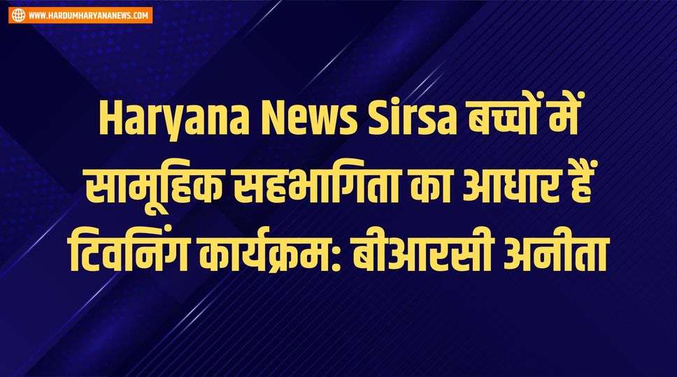 Haryana News Sirsa बच्चों में सामूहिक सहभागिता का आधार हैं टिवनिंग कार्यक्रम: बीआरसी अनीता
