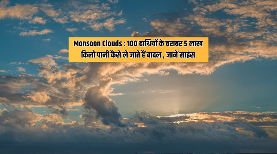 Monsoon Clouds : 100 हाथियों के बराबर 5 लाख किलो पानी कैसे ले जाते हैं बादल , जानें साइंस