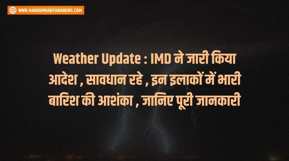 Weather Update : IMD ने जारी किया आदेश , सावधान रहे , इन इलाकों में भारी बारिश की आशंका , जानिए पूरी जानकारी 