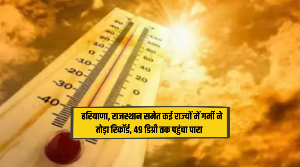 Weather Report : हरियाणा, राजस्थान समेत कई राज्यों में गर्मी ने तोड़ा रिकॉर्ड, 49 डिग्री तक पहुंचा पारा , जानिए पूरी जानकारी 