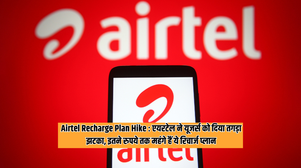 Airtel Recharge Plan Hike : एयरटेल ने यूजर्स को दिया तगड़ा झटका, इतने रुपये तक महंगे हैं ये रिचार्ज प्लान