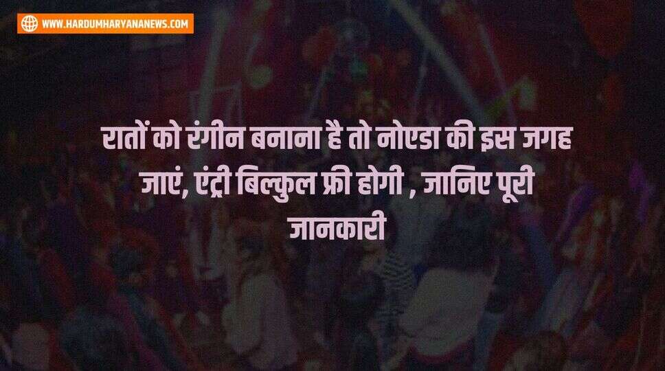 रातों को रंगीन बनाना है तो नोएडा की इस जगह जाएं, एंट्री बिल्कुल फ्री होगी , जानिए पूरी जानकारी&nbsp;