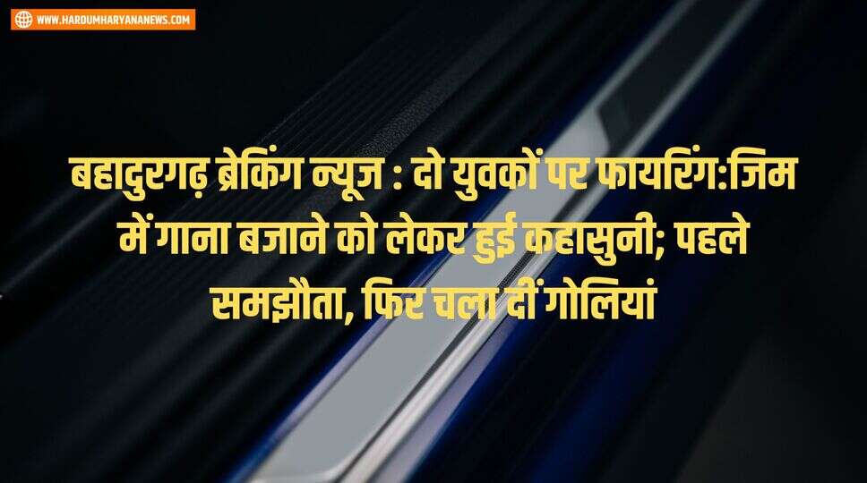 बहादुरगढ़ ब्रेकिंग न्यूज : &nbsp;दो युवकों पर फायरिंग:जिम में गाना बजाने को लेकर हुई कहासुनी; पहले समझौता, फिर चला दीं गोलियां