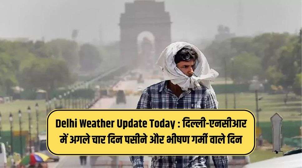 Delhi Weather Update Today : दिल्ली-एनसीआर में अगले चार दिन पसीने और भीषण गर्मी वाले दिन , मौसम विभाग ने दी जानकारी 